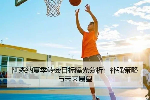 阿森纳夏季转会目标曝光分析：补强策略与未来展望